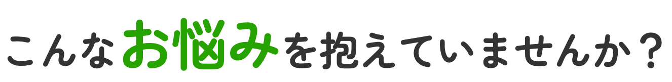 こんなお悩みを抱えていませんか？