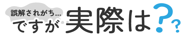 誤解されがち…ですが実際は？