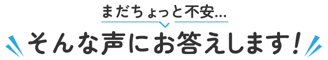 まだちょっと不安…そんな声にお答えします！